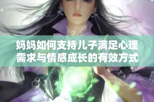 妈妈如何支持儿子满足心理需求与情感成长的有效方式