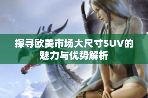 探寻欧美市场大尺寸SUV的魅力与优势解析