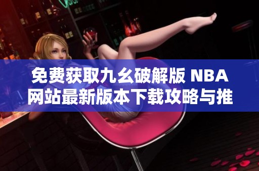 免费获取九幺破解版 NBA网站最新版本下载攻略与推荐