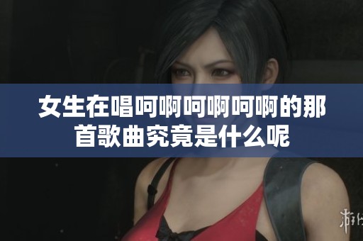 女生在唱呵啊呵啊呵啊的那首歌曲究竟是什么呢