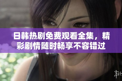 日韩热剧免费观看全集，精彩剧情随时畅享不容错过