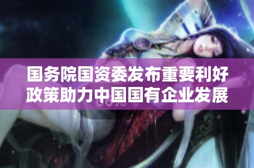国务院国资委发布重要利好政策助力中国国有企业发展