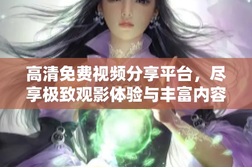 高清免费视频分享平台，尽享极致观影体验与丰富内容