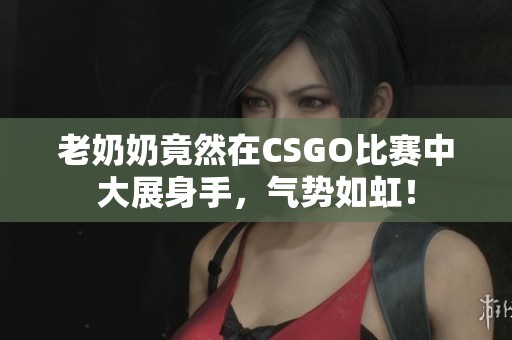 老奶奶竟然在CSGO比赛中大展身手，气势如虹！