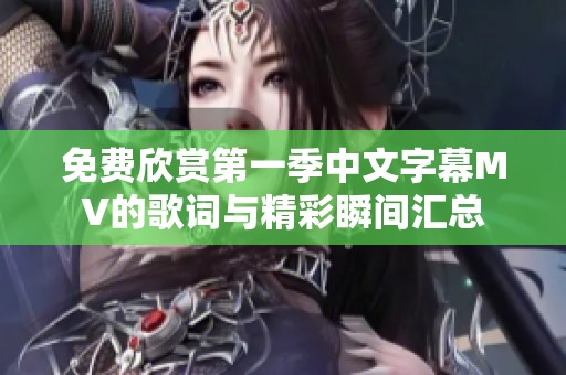 免费欣赏第一季中文字幕MV的歌词与精彩瞬间汇总