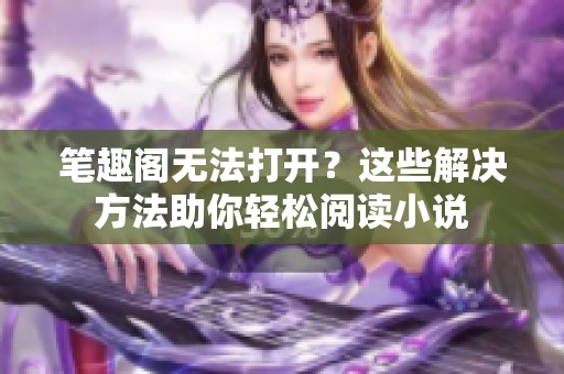 笔趣阁无法打开？这些解决方法助你轻松阅读小说