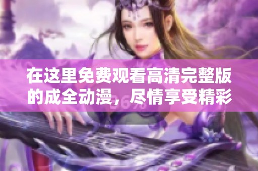 在这里免费观看高清完整版的成全动漫，尽情享受精彩剧情