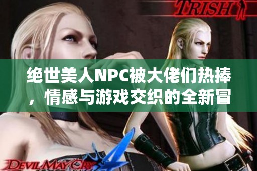 绝世美人NPC被大佬们热捧，情感与游戏交织的全新冒险故事