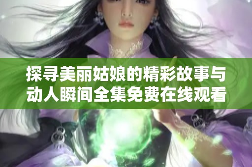 探寻美丽姑娘的精彩故事与动人瞬间全集免费在线观看