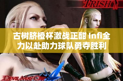 古树脐橙杯激战正酣 Infi全力以赴助力球队勇夺胜利