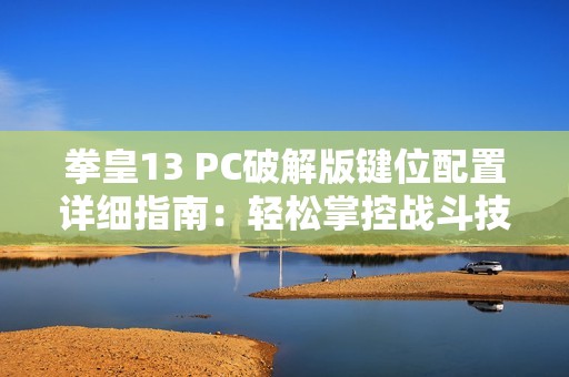 拳皇13 PC破解版键位配置详细指南：轻松掌控战斗技巧与策略