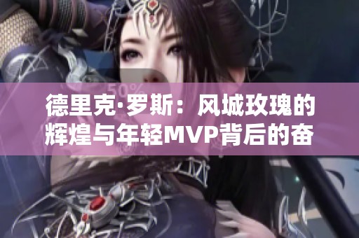 德里克·罗斯：风城玫瑰的辉煌与年轻MVP背后的奋斗故事