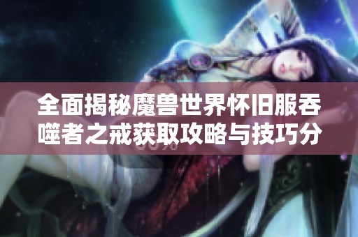 全面揭秘魔兽世界怀旧服吞噬者之戒获取攻略与技巧分享