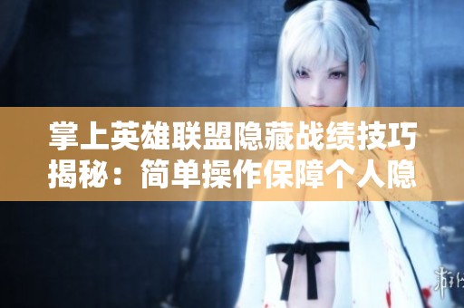掌上英雄联盟隐藏战绩技巧揭秘：简单操作保障个人隐私无痕迹