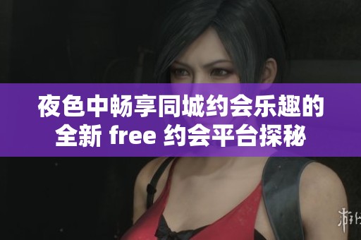 夜色中畅享同城约会乐趣的全新 free 约会平台探秘