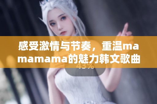 感受激情与节奏，重温mamamama的魅力韩文歌曲