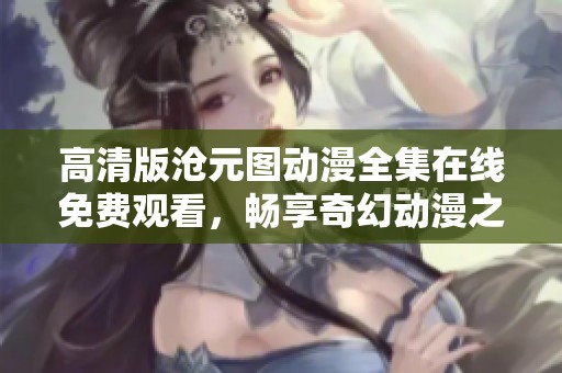 高清版沧元图动漫全集在线免费观看，畅享奇幻动漫之旅