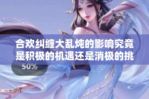 合欢纠缠大乱炖的影响究竟是积极的机遇还是消极的挑战