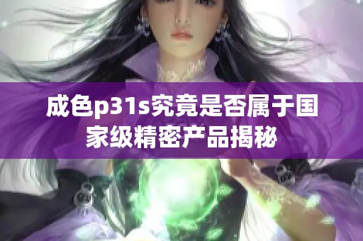 成色p31s究竟是否属于国家级精密产品揭秘