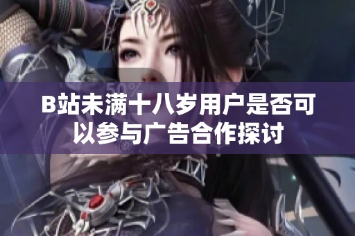 B站未满十八岁用户是否可以参与广告合作探讨