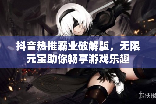 抖音热推霸业破解版，无限元宝助你畅享游戏乐趣