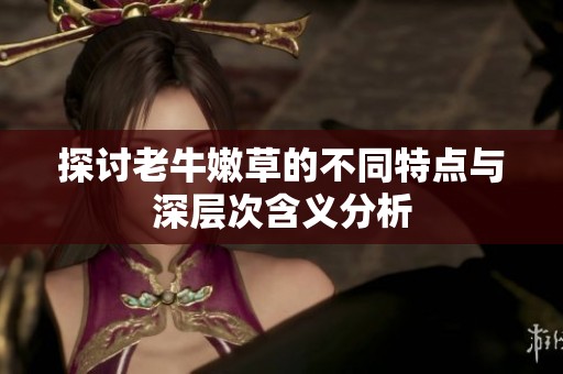 探讨老牛嫩草的不同特点与深层次含义分析