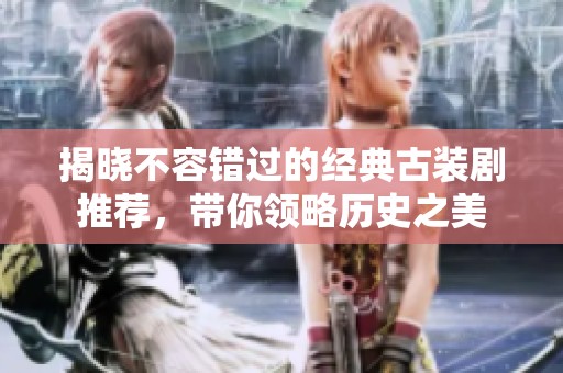 揭晓不容错过的经典古装剧推荐，带你领略历史之美
