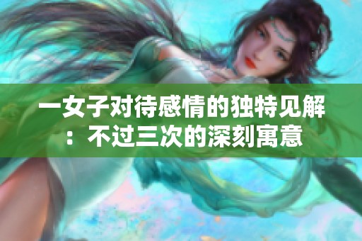 一女子对待感情的独特见解：不过三次的深刻寓意