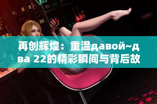 再创辉煌：重温давой~два 22的精彩瞬间与背后故事