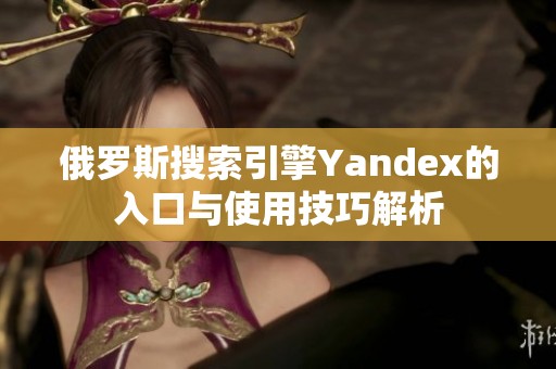 俄罗斯搜索引擎Yandex的入口与使用技巧解析