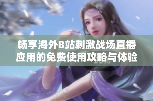 畅享海外B站刺激战场直播应用的免费使用攻略与体验分享