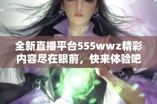 全新直播平台555wwz精彩内容尽在眼前，快来体验吧！