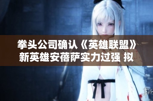 拳头公司确认《英雄联盟》新英雄安蓓萨实力过强 拟进行调整观察效果