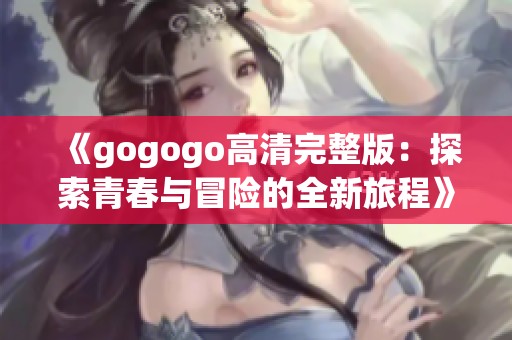 《gogogo高清完整版：探索青春与冒险的全新旅程》