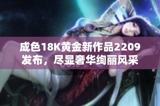 成色18K黄金新作品2209发布，尽显奢华绚丽风采