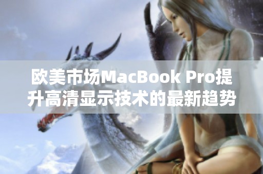 欧美市场MacBook Pro提升高清显示技术的最新趋势与分析