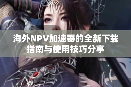 海外NPV加速器的全新下载指南与使用技巧分享