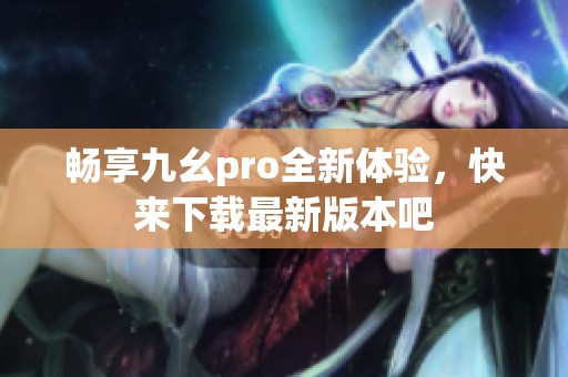 畅享九幺pro全新体验，快来下载最新版本吧