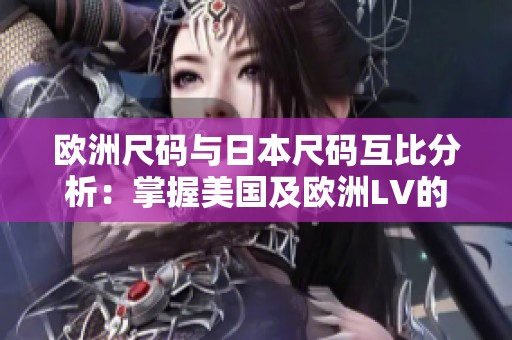 欧洲尺码与日本尺码互比分析：掌握美国及欧洲LV的尺码规律
