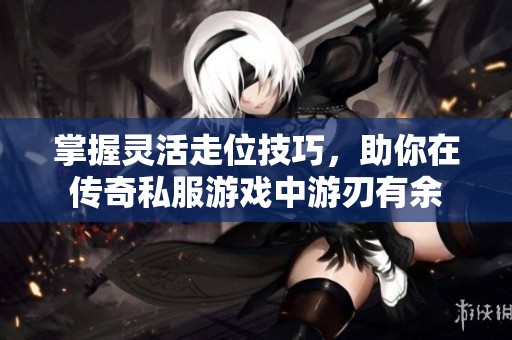 掌握灵活走位技巧，助你在传奇私服游戏中游刃有余