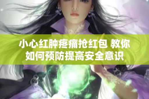 小心红肿疼痛抢红包 教你如何预防提高安全意识