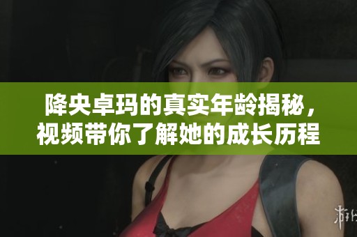降央卓玛的真实年龄揭秘，视频带你了解她的成长历程
