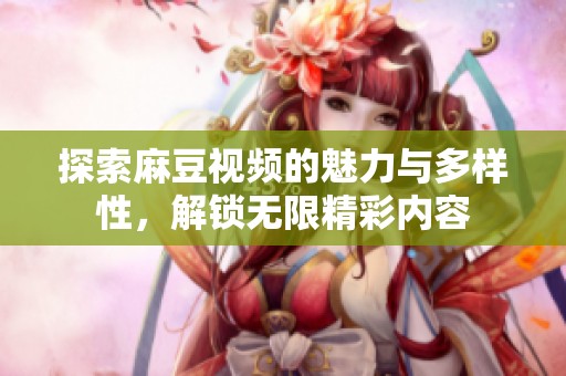 探索麻豆视频的魅力与多样性，解锁无限精彩内容