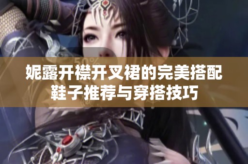 妮露开襟开叉裙的完美搭配鞋子推荐与穿搭技巧