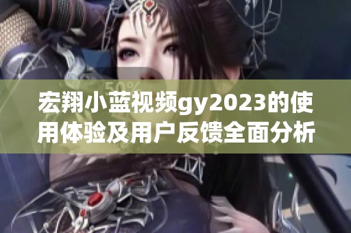 宏翔小蓝视频gy2023的使用体验及用户反馈全面分析