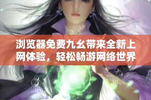 浏览器免费九幺带来全新上网体验，轻松畅游网络世界