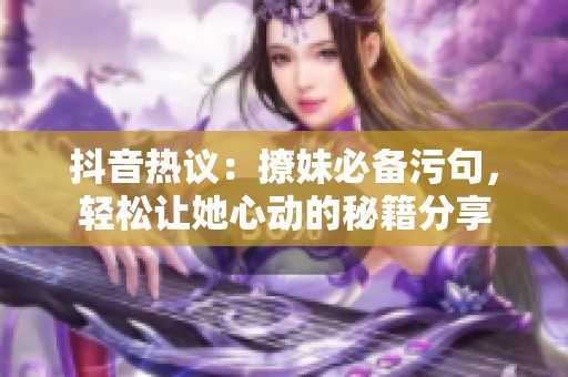 抖音热议：撩妹必备污句，轻松让她心动的秘籍分享