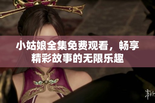 小姑娘全集免费观看，畅享精彩故事的无限乐趣