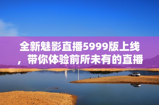 全新魅影直播5999版上线，带你体验前所未有的直播盛宴！