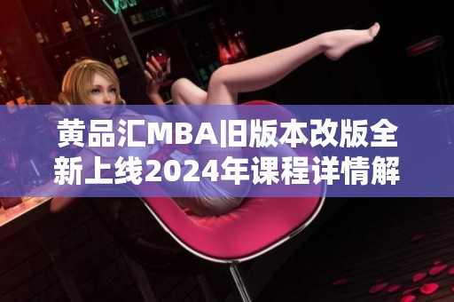 黄品汇MBA旧版本改版全新上线2024年课程详情解析